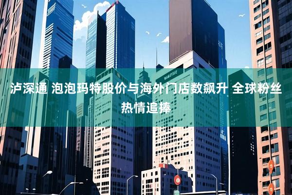 泸深通 泡泡玛特股价与海外门店数飙升 全球粉丝热情追捧