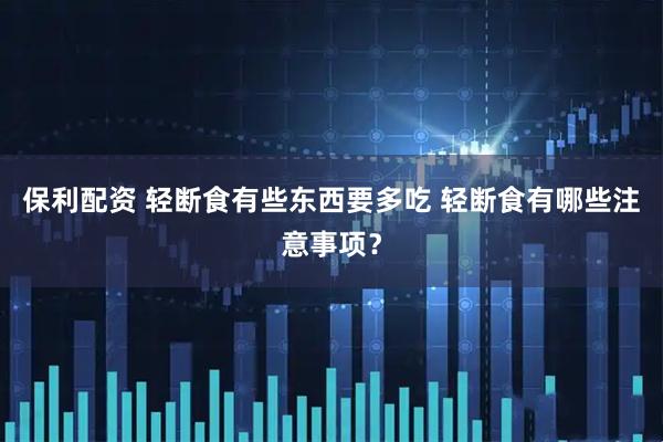 保利配资 轻断食有些东西要多吃 轻断食有哪些注意事项？