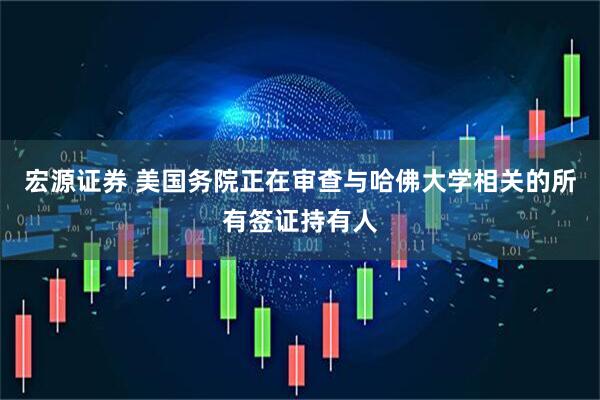 宏源证券 美国务院正在审查与哈佛大学相关的所有签证持有人
