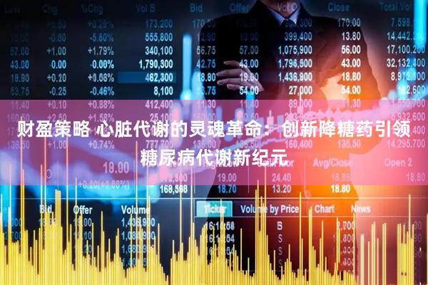 财盈策略 心脏代谢的灵魂革命：创新降糖药引领糖尿病代谢新纪元