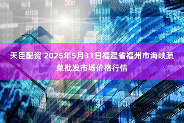 天臣配资 2025年5月31日福建省福州市海峡蔬菜批发市场价格行情