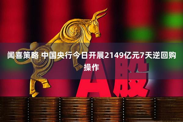 闻喜策略 中国央行今日开展2149亿元7天逆回购操作