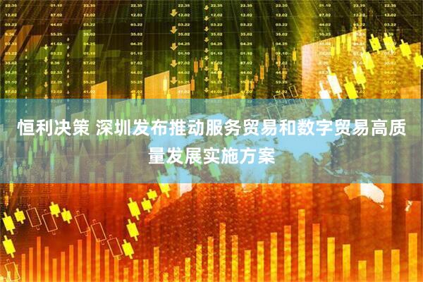 恒利决策 深圳发布推动服务贸易和数字贸易高质量发展实施方案
