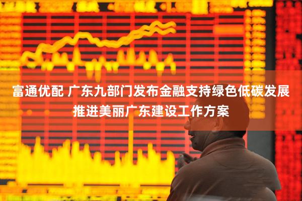 富通优配 广东九部门发布金融支持绿色低碳发展推进美丽广东建设工作方案