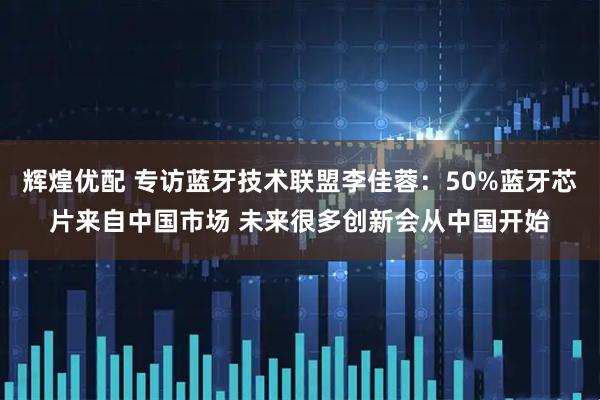 辉煌优配 专访蓝牙技术联盟李佳蓉：50%蓝牙芯片来自中国市场 未来很多创新会从中国开始