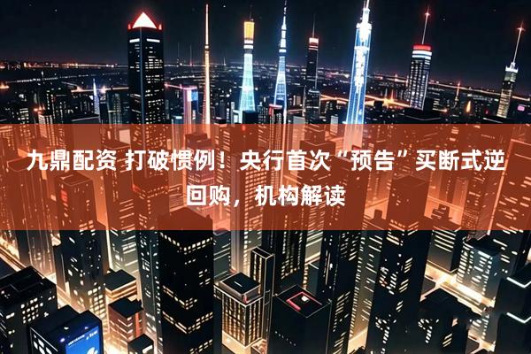 九鼎配资 打破惯例！央行首次“预告”买断式逆回购，机构解读
