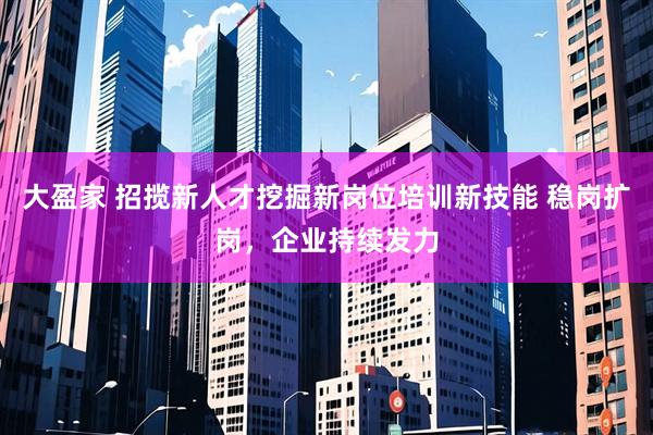 大盈家 招揽新人才挖掘新岗位培训新技能 稳岗扩岗，企业持续发力