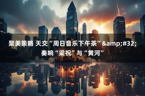 聚美策略 天交“周日音乐下午茶”&#32;奏响“梁祝”与“黄河”