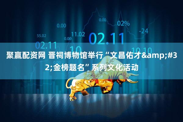 聚赢配资网 晋祠博物馆举行“文昌佑才&#32;金榜题名”系列文化活动