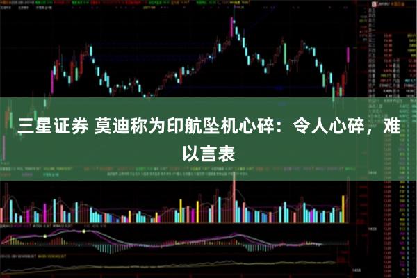 三星证券 莫迪称为印航坠机心碎：令人心碎，难以言表