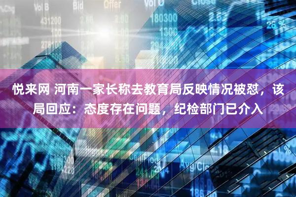 悦来网 河南一家长称去教育局反映情况被怼，该局回应：态度存在问题，纪检部门已介入