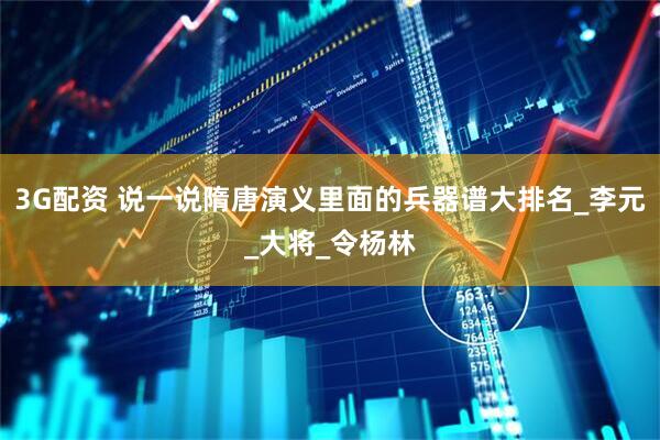 3G配资 说一说隋唐演义里面的兵器谱大排名_李元_大将_令杨林