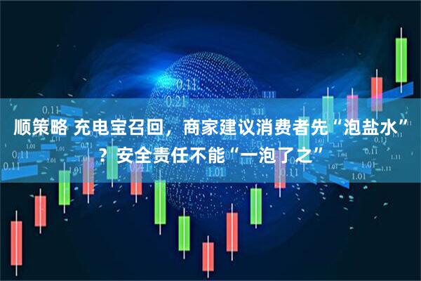 顺策略 充电宝召回，商家建议消费者先“泡盐水”？安全责任不能“一泡了之”