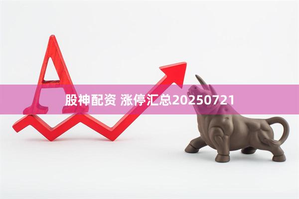 股神配资 涨停汇总20250721