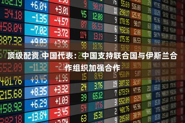 顶级配资 中国代表：中国支持联合国与伊斯兰合作组织加强合作