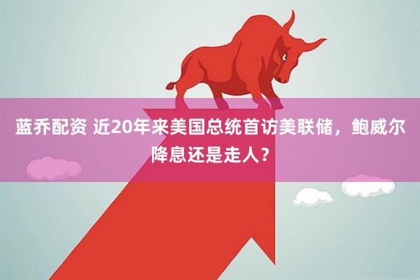 蓝乔配资 近20年来美国总统首访美联储，鲍威尔降息还是走人？