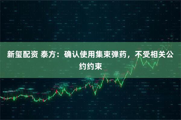 新玺配资 泰方：确认使用集束弹药，不受相关公约约束