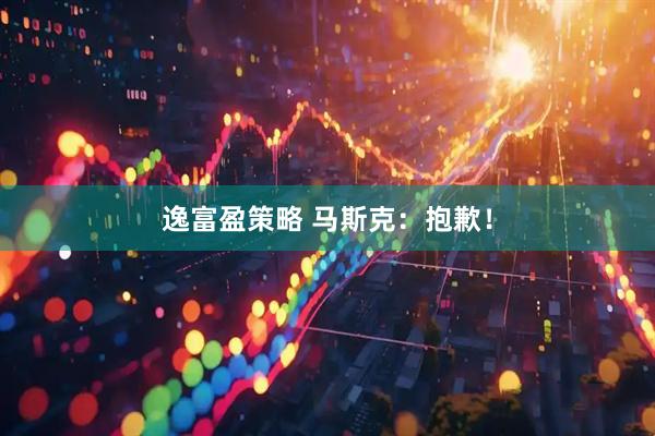 逸富盈策略 马斯克：抱歉！