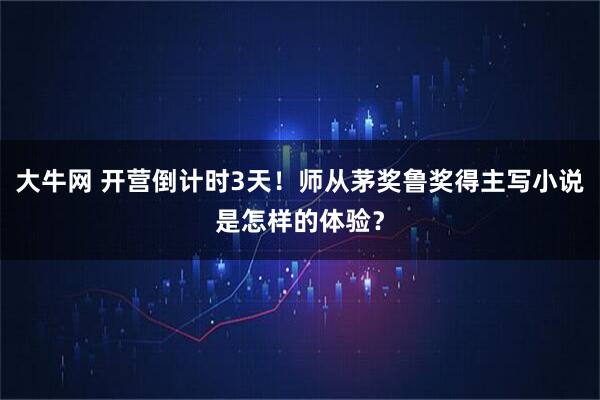 大牛网 开营倒计时3天！师从茅奖鲁奖得主写小说是怎样的体验？