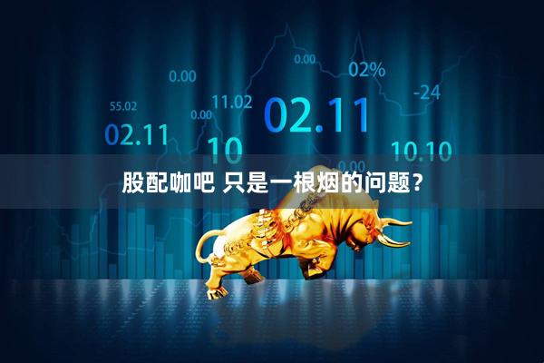 股配咖吧 只是一根烟的问题？