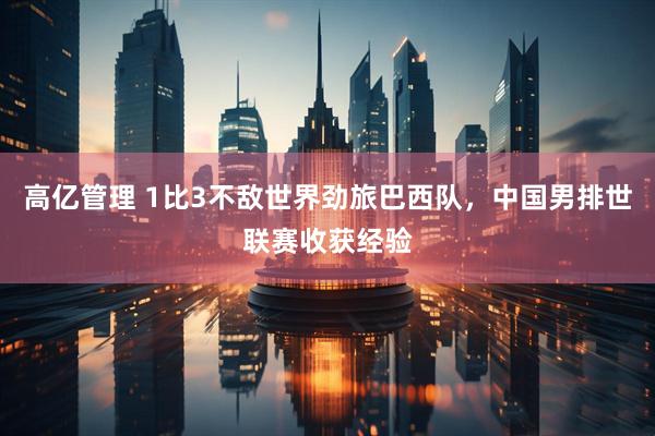 高亿管理 1比3不敌世界劲旅巴西队，中国男排世联赛收获经验