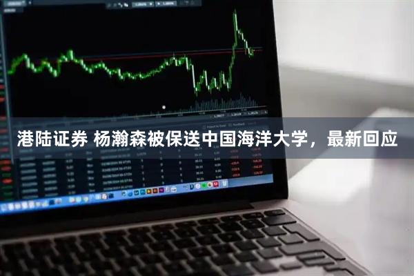 港陆证券 杨瀚森被保送中国海洋大学，最新回应