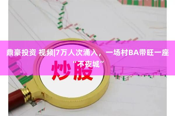 鼎豪投资 视频|7万人次涌入，一场村BA带旺一座“不夜城”