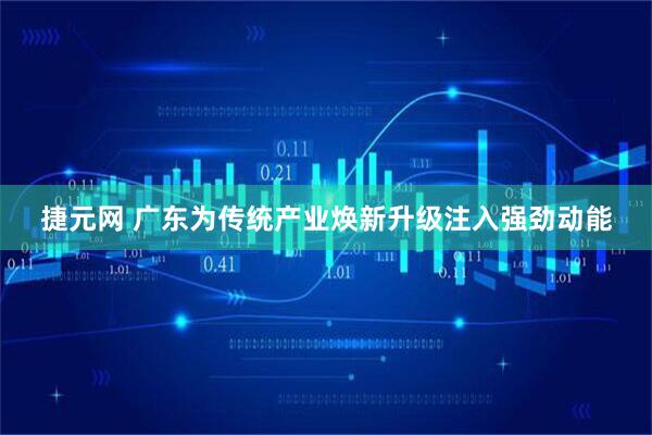捷元网 广东为传统产业焕新升级注入强劲动能