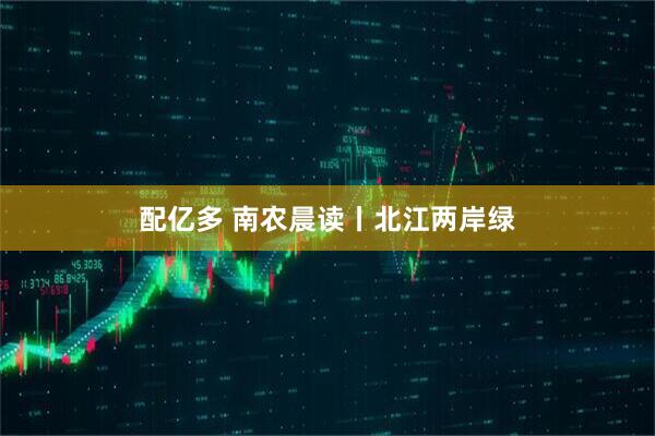 配亿多 南农晨读丨北江两岸绿