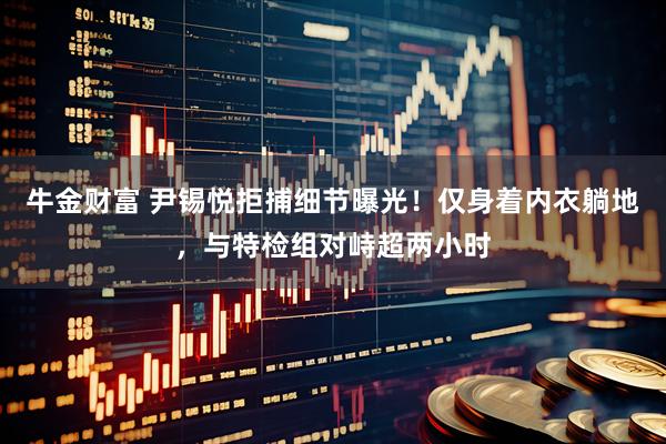 牛金财富 尹锡悦拒捕细节曝光！仅身着内衣躺地，与特检组对峙超两小时