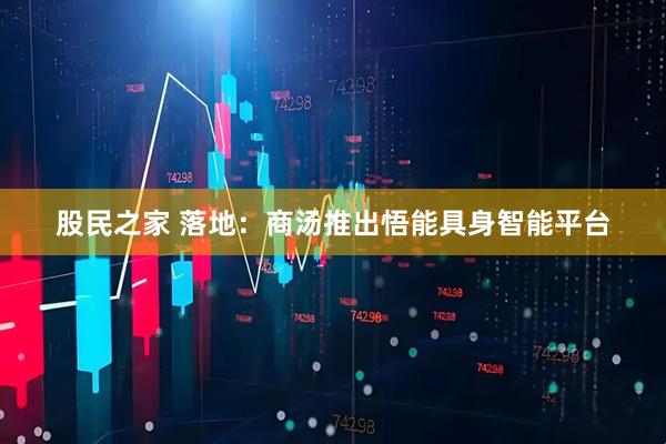 股民之家 落地：商汤推出悟能具身智能平台