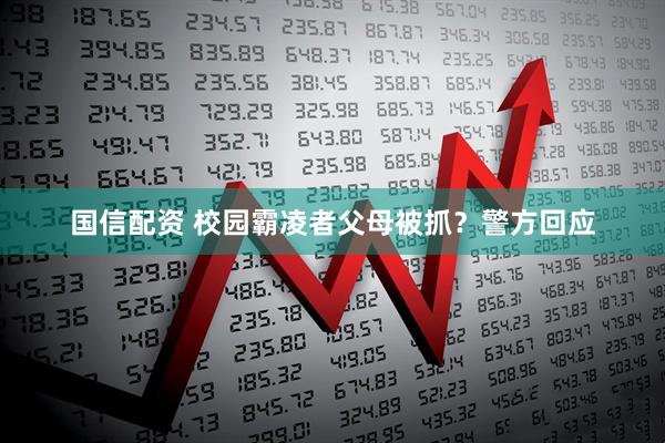 国信配资 校园霸凌者父母被抓？警方回应