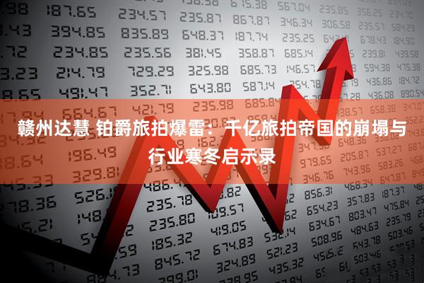 赣州达慧 铂爵旅拍爆雷：千亿旅拍帝国的崩塌与行业寒冬启示录