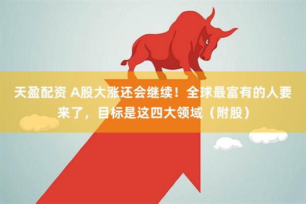 天盈配资 A股大涨还会继续！全球最富有的人要来了，目标是这四大领域（附股）