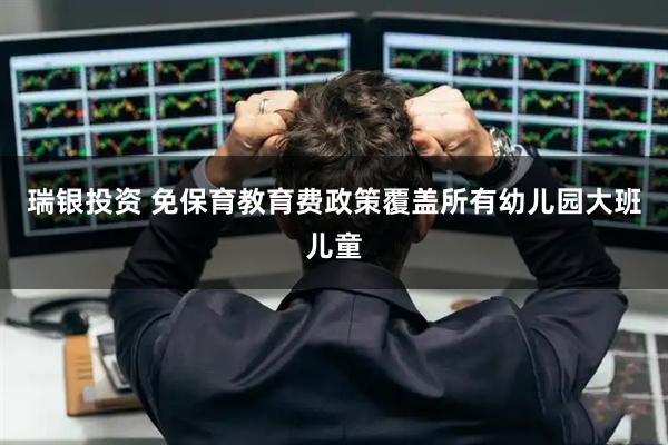 瑞银投资 免保育教育费政策覆盖所有幼儿园大班儿童