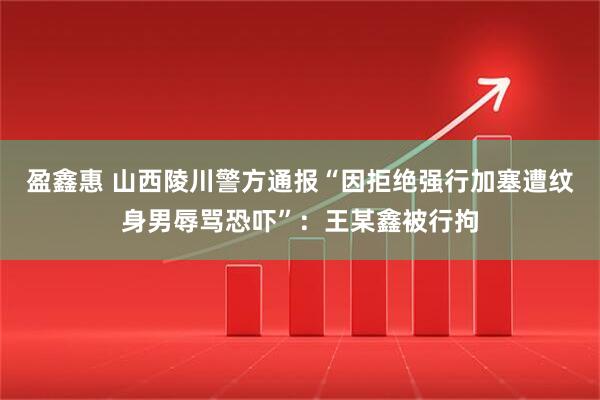 盈鑫惠 山西陵川警方通报“因拒绝强行加塞遭纹身男辱骂恐吓”：王某鑫被行拘