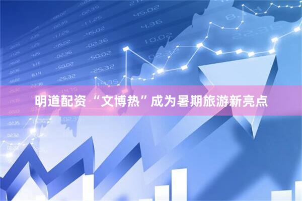 明道配资 “文博热”成为暑期旅游新亮点