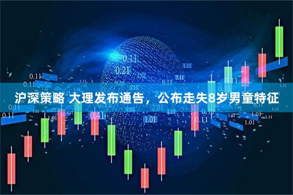 沪深策略 大理发布通告，公布走失8岁男童特征