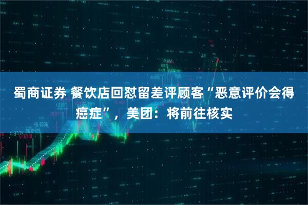 蜀商证券 餐饮店回怼留差评顾客“恶意评价会得癌症”，美团：将前往核实