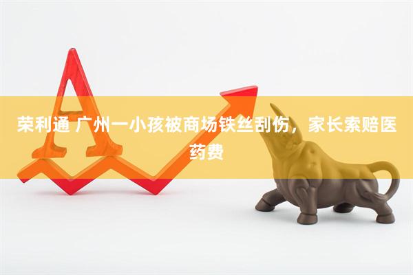 荣利通 广州一小孩被商场铁丝刮伤，家长索赔医药费