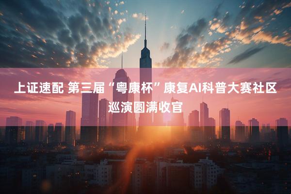 上证速配 第三届“粤康杯”康复AI科普大赛社区巡演圆满收官