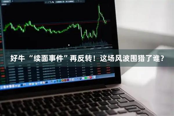 好牛 “续面事件”再反转！这场风波围猎了谁？