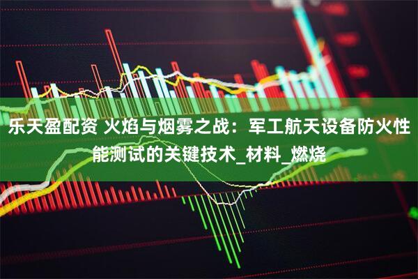 乐天盈配资 火焰与烟雾之战：军工航天设备防火性能测试的关键技术_材料_燃烧