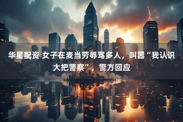 华星配资 女子在麦当劳辱骂多人，叫嚣“我认识大把警察”，警方回应