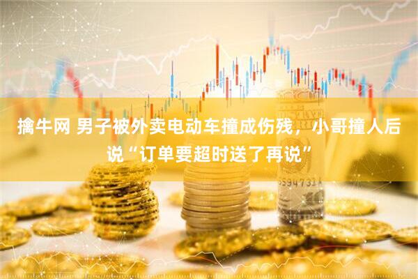擒牛网 男子被外卖电动车撞成伤残，小哥撞人后说“订单要超时送了再说”