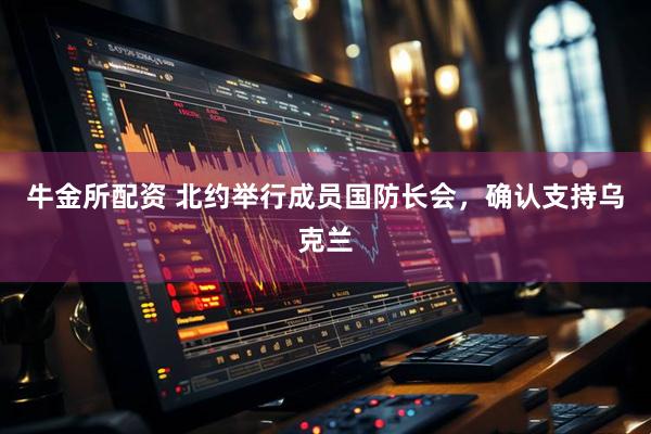 牛金所配资 北约举行成员国防长会，确认支持乌克兰