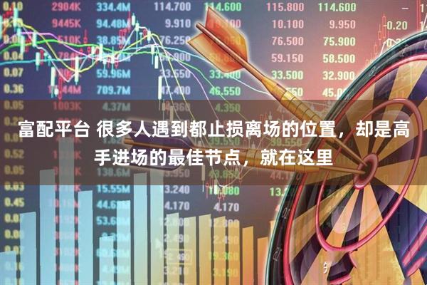 富配平台 很多人遇到都止损离场的位置，却是高手进场的最佳节点，就在这里