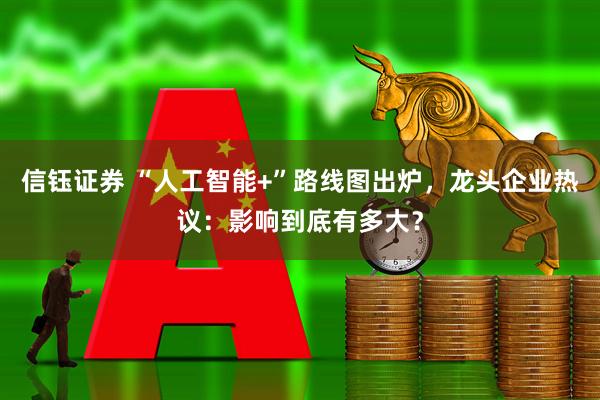 信钰证券 “人工智能+”路线图出炉，龙头企业热议：影响到底有多大？