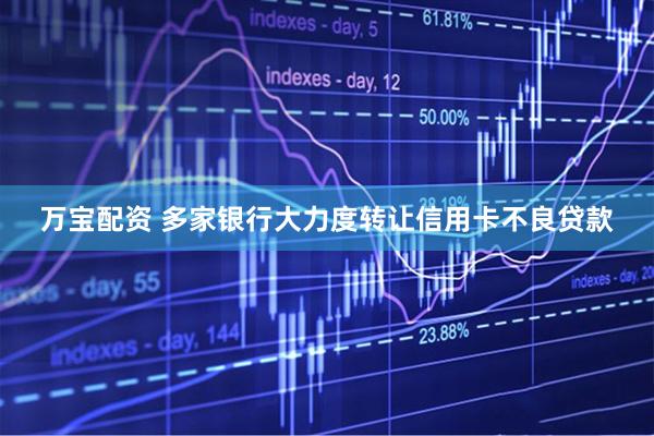 万宝配资 多家银行大力度转让信用卡不良贷款