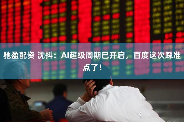 驰盈配资 沈抖：AI超级周期已开启，百度这次踩准点了！